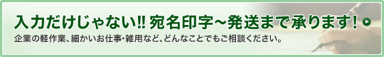 入力だけじゃない！！宛名印字～発送まで承ります！